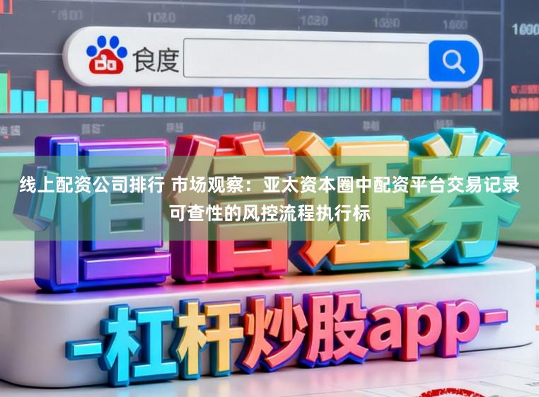 线上配资公司排行 市场观察：亚太资本圈中配资平台交易记录可查性的风控流程执行标