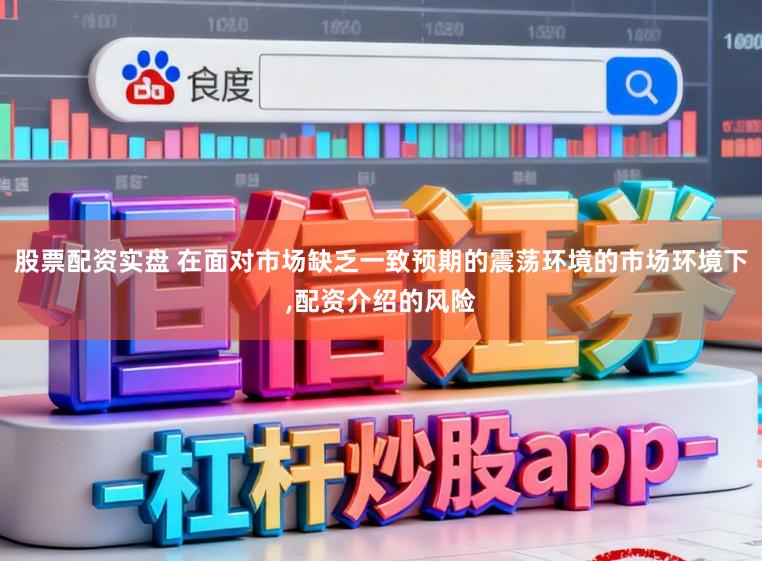 股票配资实盘 在面对市场缺乏一致预期的震荡环境的市场环境下,配资介绍的风险