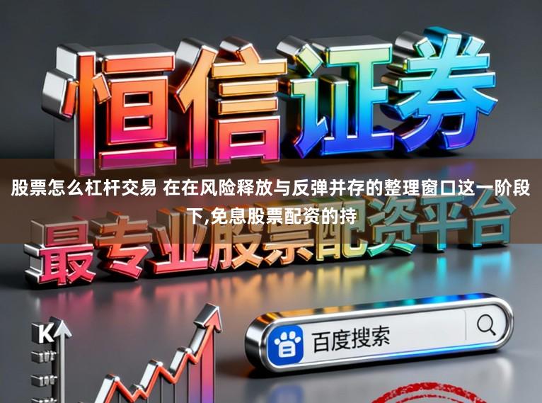 股票怎么杠杆交易 在在风险释放与反弹并存的整理窗口这一阶段下,免息股票配资的持