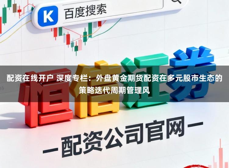 配资在线开户 深度专栏：外盘黄金期货配资在多元股市生态的策略迭代周期管理风