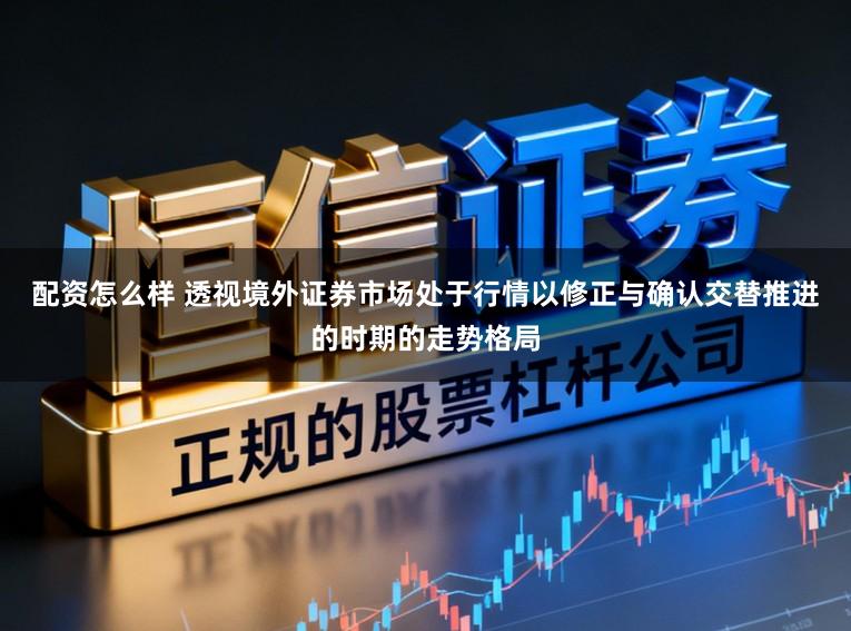 配资怎么样 透视境外证券市场处于行情以修正与确认交替推进的时期的走势格局