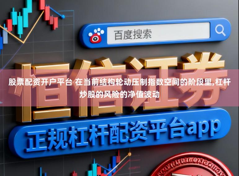 股票配资开户平台 在当前结构轮动压制指数空间的阶段里,杠杆炒股的风险的净值波动