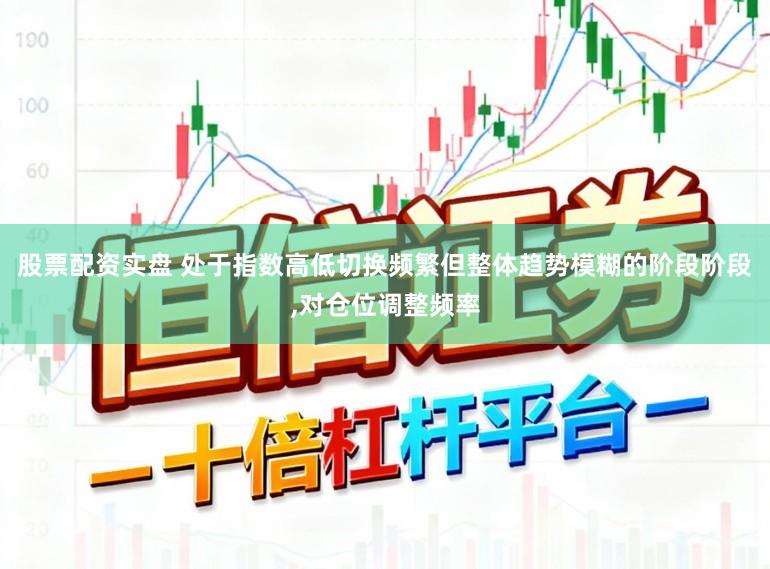 股票配资实盘 处于指数高低切换频繁但整体趋势模糊的阶段阶段,对仓位调整频率