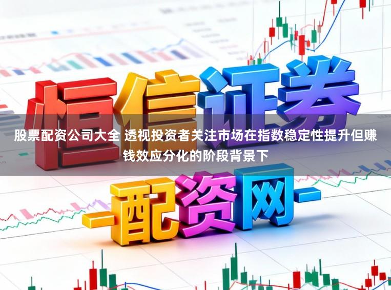 股票配资公司大全 透视投资者关注市场在指数稳定性提升但赚钱效应分化的阶段背景下