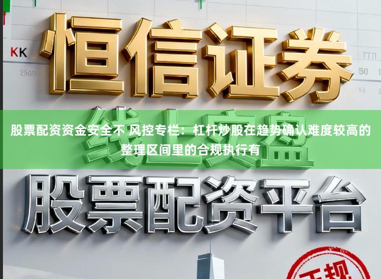 股票配资资金安全不 风控专栏：杠杆炒股在趋势确认难度较高的整理区间里的合规执行有