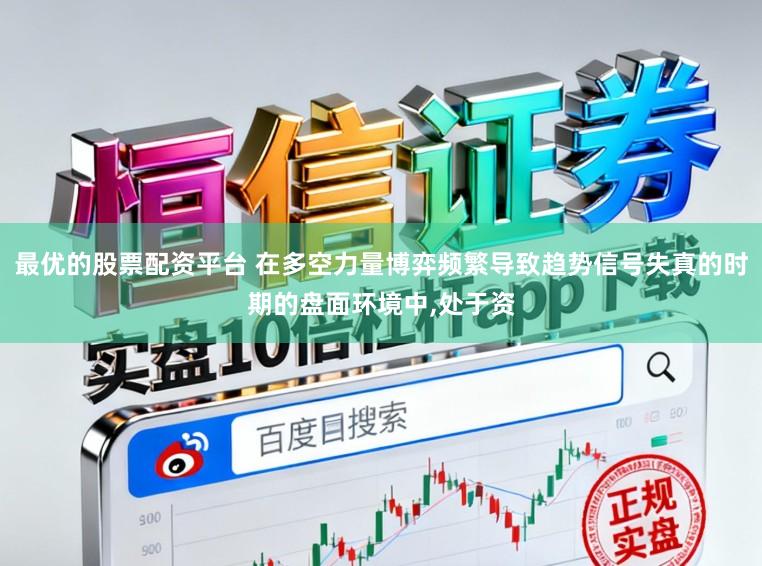 最优的股票配资平台 在多空力量博弈频繁导致趋势信号失真的时期的盘面环境中,处于资