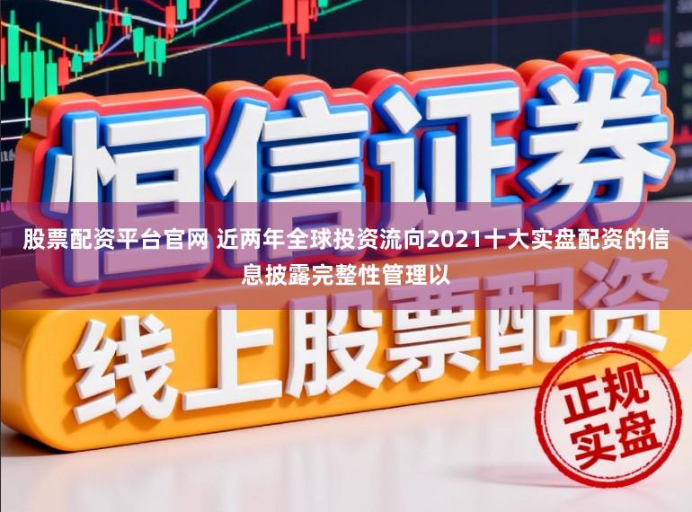 股票配资平台官网 近两年全球投资流向2021十大实盘配资的信息披露完整性管理以