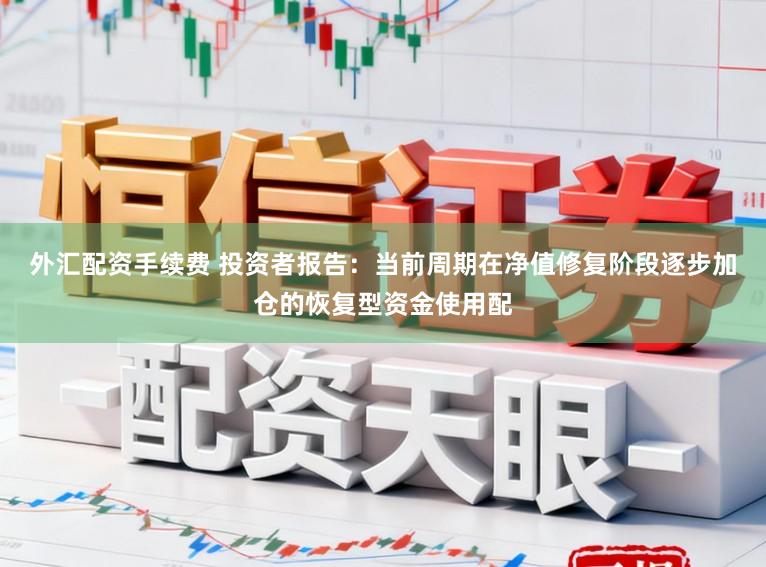 外汇配资手续费 投资者报告：当前周期在净值修复阶段逐步加仓的恢复型资金使用配