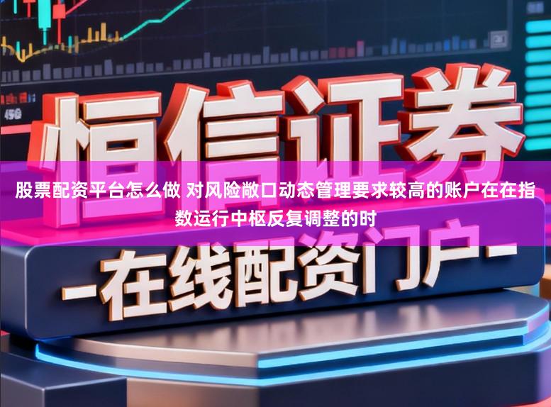 股票配资平台怎么做 对风险敞口动态管理要求较高的账户在在指数运行中枢反复调整的时
