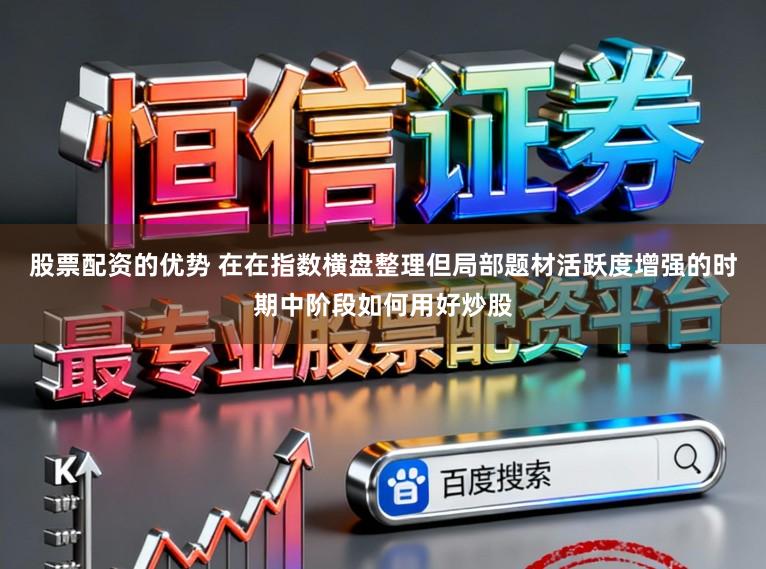 股票配资的优势 在在指数横盘整理但局部题材活跃度增强的时期中阶段如何用好炒股