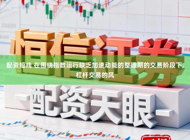 配资短线 在围绕指数运行缺乏加速动能的整理期的交易阶段下,杠杆交易的风