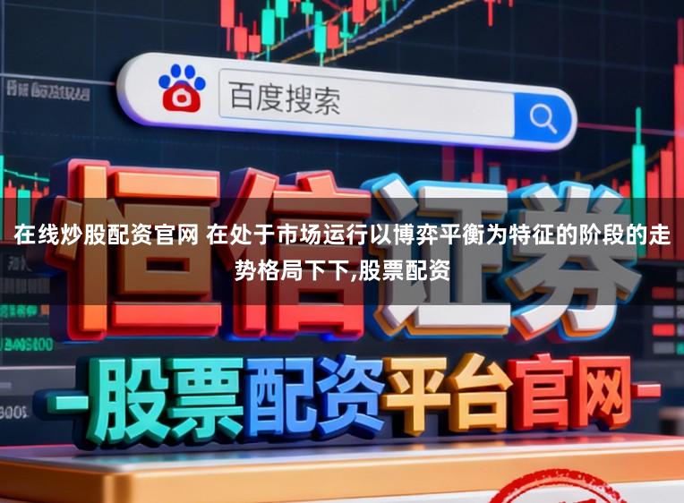 在线炒股配资官网 在处于市场运行以博弈平衡为特征的阶段的走势格局下下,股票配资