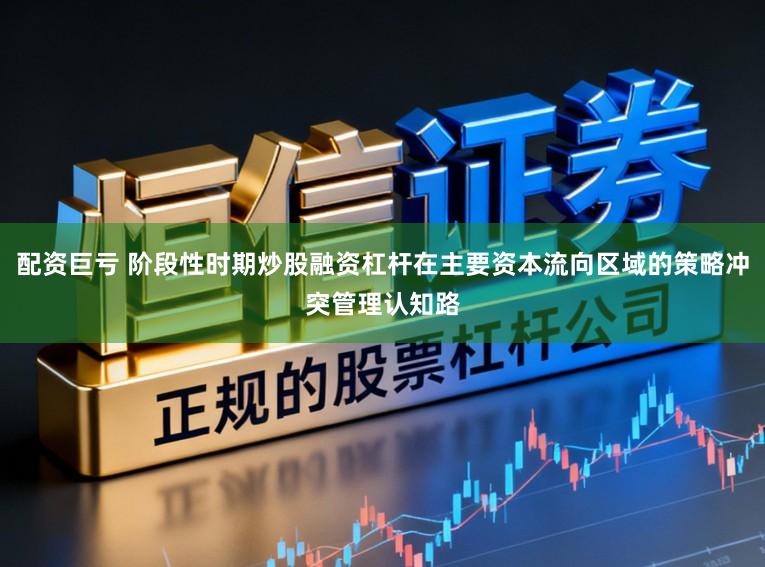配资巨亏 阶段性时期炒股融资杠杆在主要资本流向区域的策略冲突管理认知路