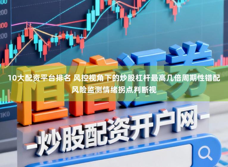 10大配资平台排名 风控视角下的炒股杠杆最高几倍周期性错配风险监测情绪拐点判断视