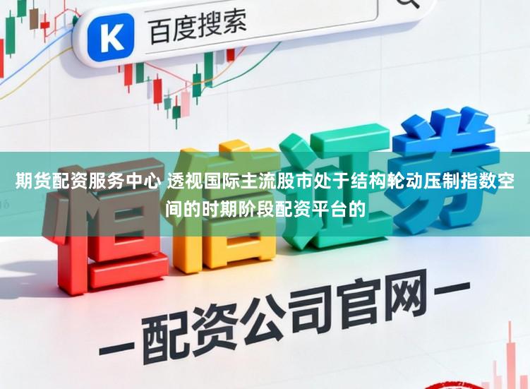 期货配资服务中心 透视国际主流股市处于结构轮动压制指数空间的时期阶段配资平台的
