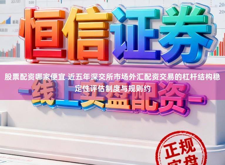 股票配资哪家便宜 近五年深交所市场外汇配资交易的杠杆结构稳定性评估制度与规则约