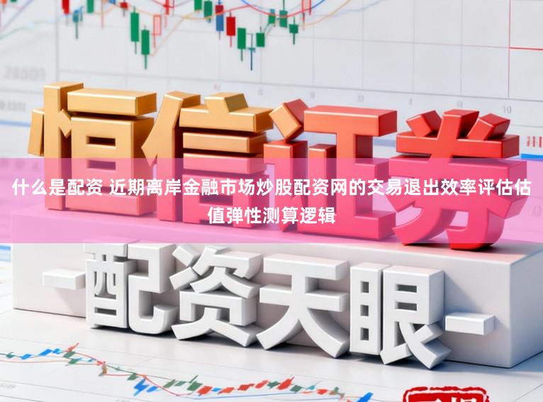 什么是配资 近期离岸金融市场炒股配资网的交易退出效率评估估值弹性测算逻辑