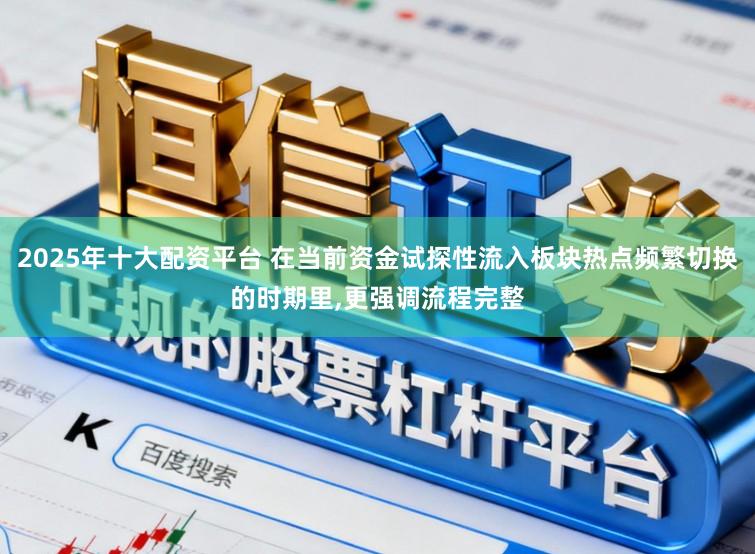 2025年十大配资平台 在当前资金试探性流入板块热点频繁切换的时期里,更强调流程完整