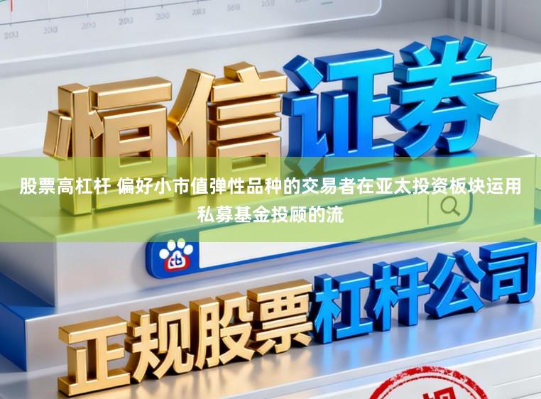 股票高杠杆 偏好小市值弹性品种的交易者在亚太投资板块运用私募基金投顾的流