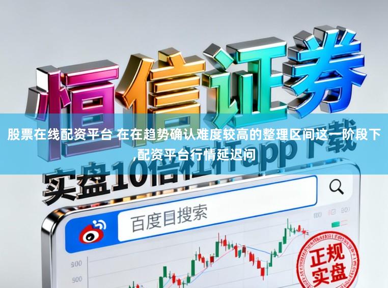 股票在线配资平台 在在趋势确认难度较高的整理区间这一阶段下,配资平台行情延迟问