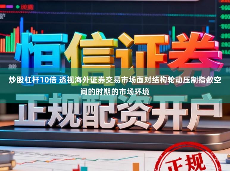 炒股杠杆10倍 透视海外证券交易市场面对结构轮动压制指数空间的时期的市场环境