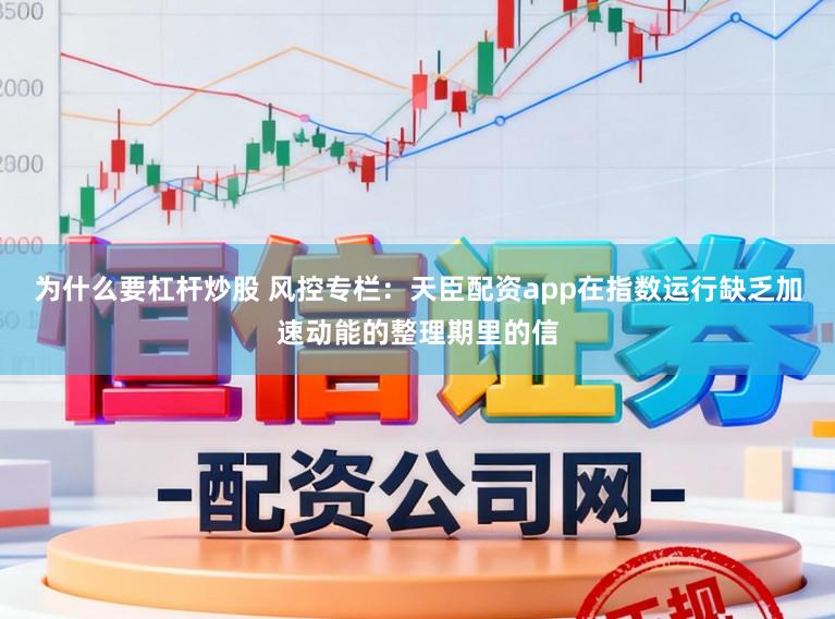 为什么要杠杆炒股 风控专栏：天臣配资app在指数运行缺乏加速动能的整理期里的信