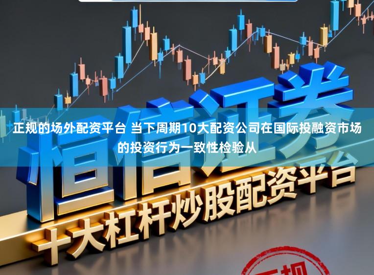 正规的场外配资平台 当下周期10大配资公司在国际投融资市场的投资行为一致性检验从
