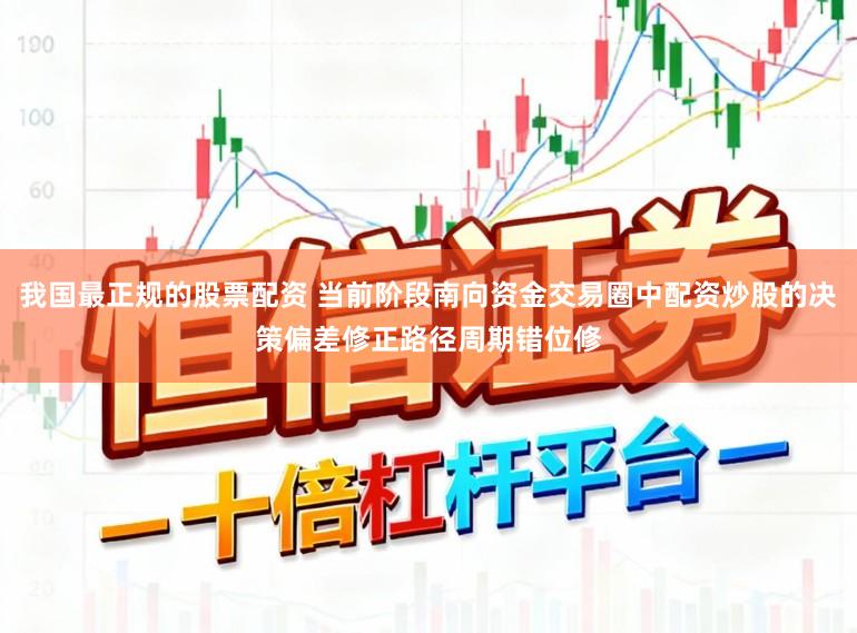 我国最正规的股票配资 当前阶段南向资金交易圈中配资炒股的决策偏差修正路径周期错位修