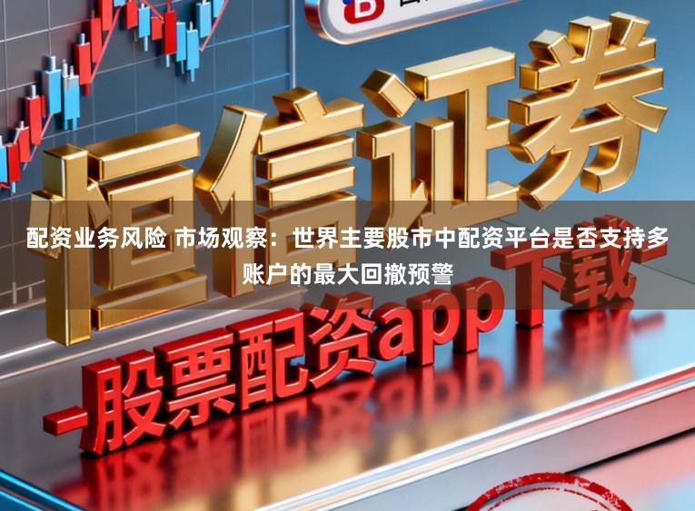 配资业务风险 市场观察：世界主要股市中配资平台是否支持多账户的最大回撤预警