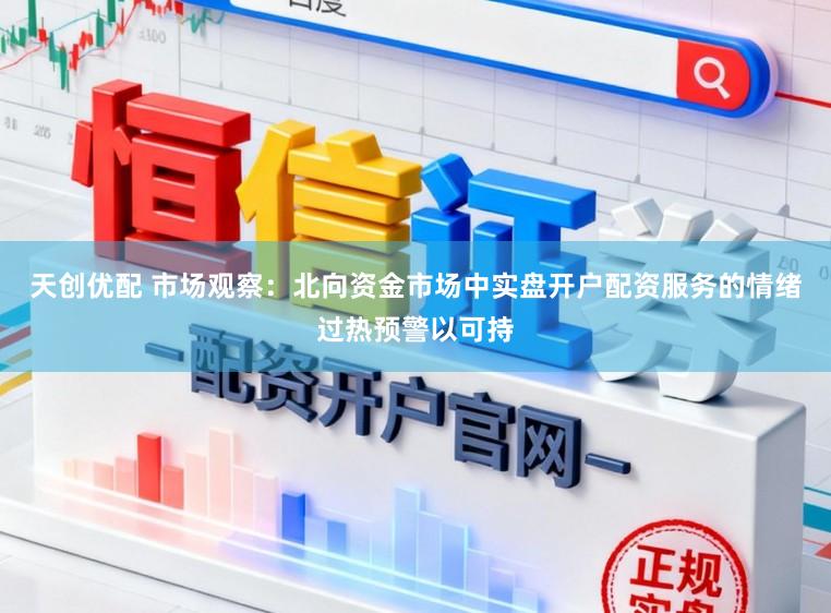 天创优配 市场观察：北向资金市场中实盘开户配资服务的情绪过热预警以可持