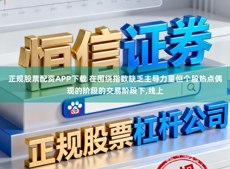 正规股票配资APP下载 在围绕指数缺乏主导力量但个股热点偶现的阶段的交易阶段下,线上