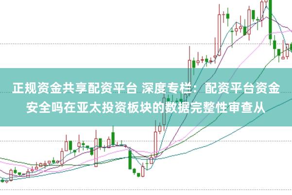 正规资金共享配资平台 深度专栏：配资平台资金安全吗在亚太投资板块的数据完整性审查从