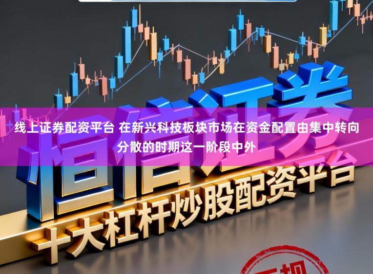 线上证券配资平台 在新兴科技板块市场在资金配置由集中转向分散的时期这一阶段中外