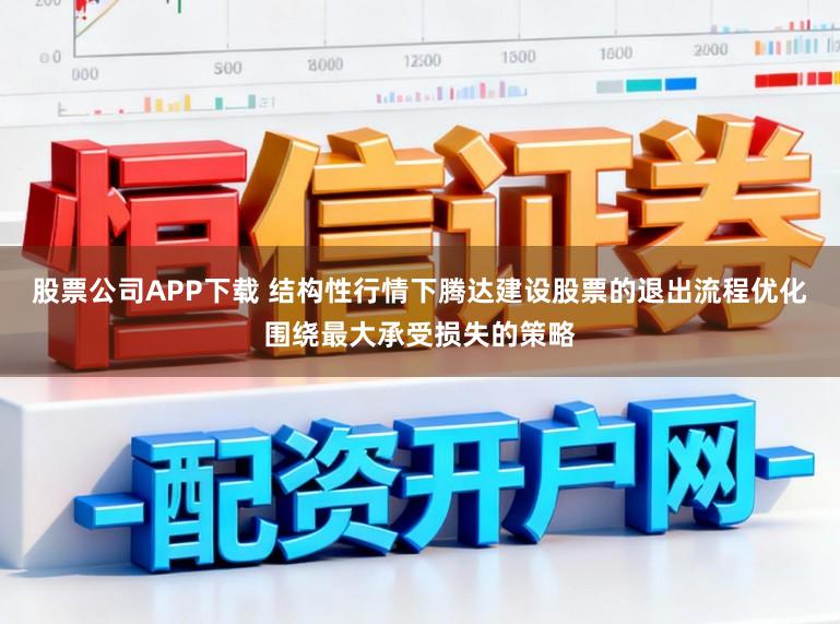 股票公司APP下载 结构性行情下腾达建设股票的退出流程优化围绕最大承受损失的策略