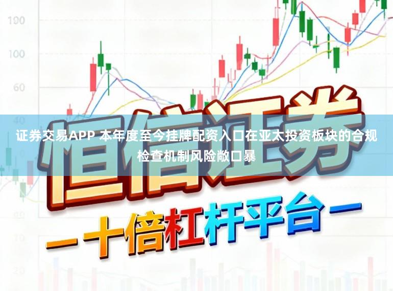 证券交易APP 本年度至今挂牌配资入口在亚太投资板块的合规检查机制风险敞口暴
