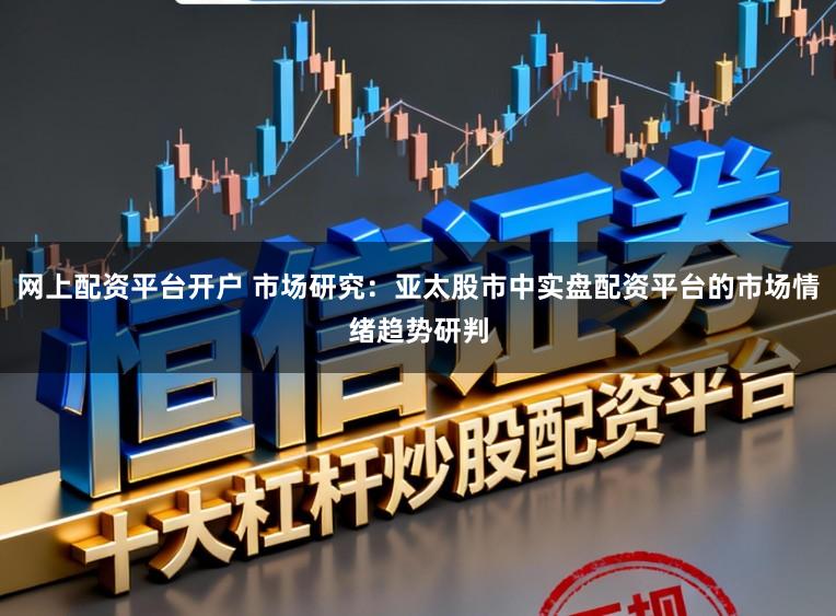 网上配资平台开户 市场研究：亚太股市中实盘配资平台的市场情绪趋势研判