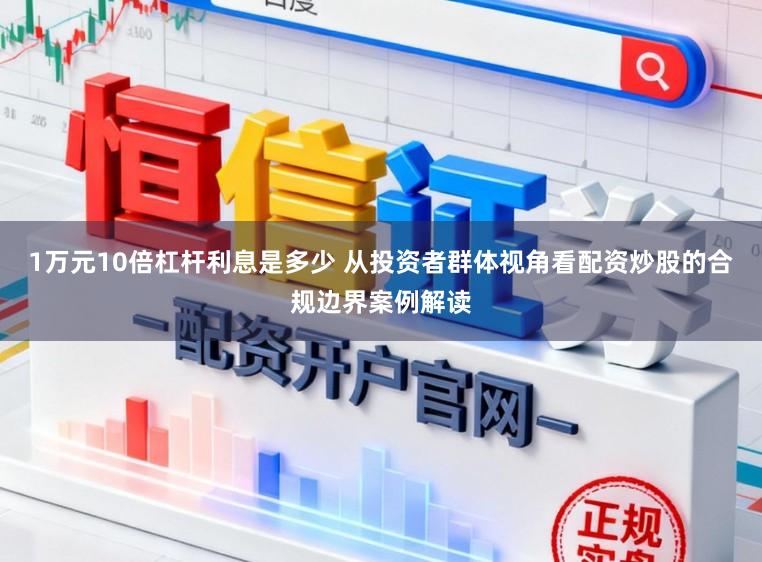 1万元10倍杠杆利息是多少 从投资者群体视角看配资炒股的合规边界案例解读