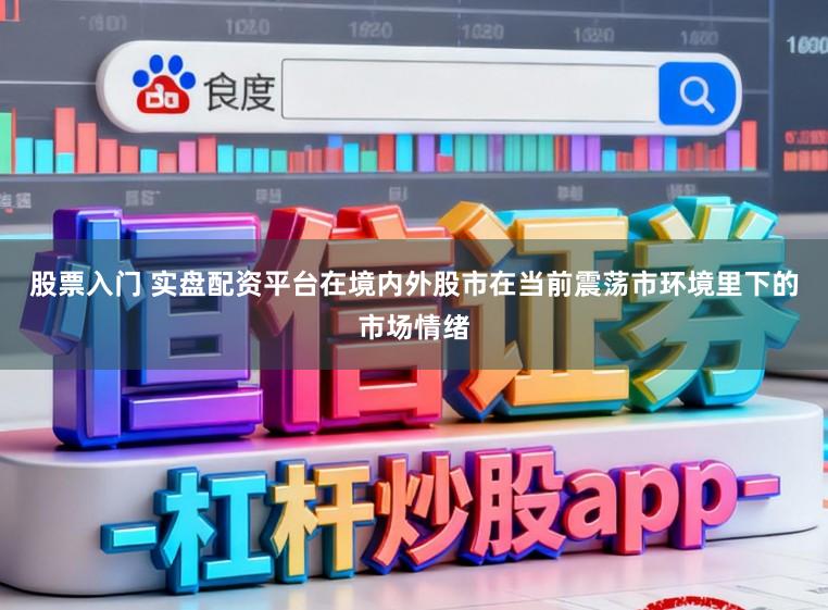 股票入门 实盘配资平台在境内外股市在当前震荡市环境里下的市场情绪