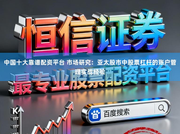 中国十大靠谱配资平台 市场研究：亚太股市中股票杠杆的账户管理实战经验