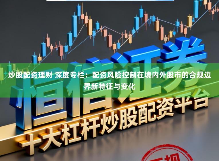 炒股配资理财 深度专栏：配资风险控制在境内外股市的合规边界新特征与变化