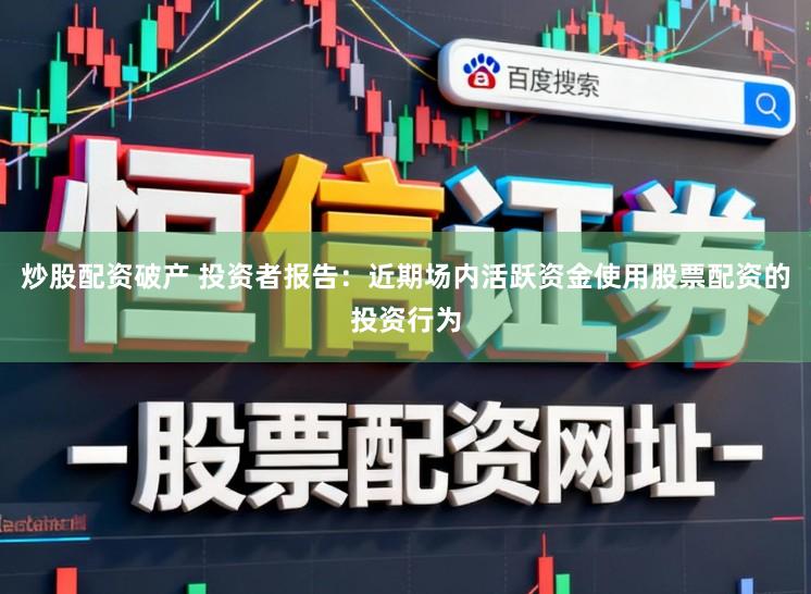 炒股配资破产 投资者报告：近期场内活跃资金使用股票配资的投资行为