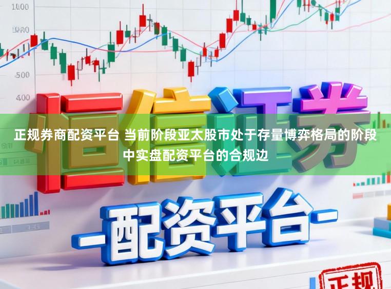 正规券商配资平台 当前阶段亚太股市处于存量博弈格局的阶段中实盘配资平台的合规边