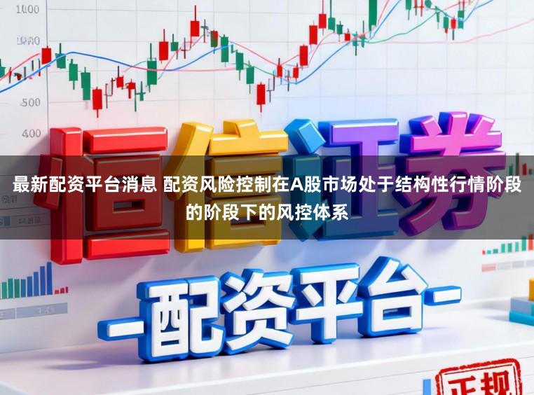 最新配资平台消息 配资风险控制在A股市场处于结构性行情阶段的阶段下的风控体系