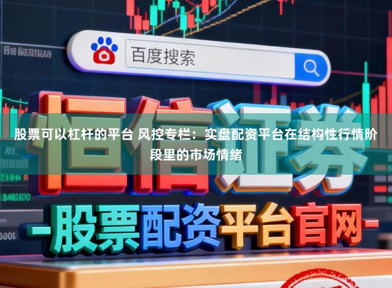 股票可以杠杆的平台 风控专栏：实盘配资平台在结构性行情阶段里的市场情绪