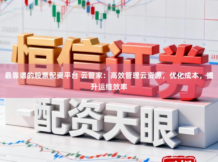 最靠谱的股票配资平台 云管家：高效管理云资源，优化成本，提升运维效率