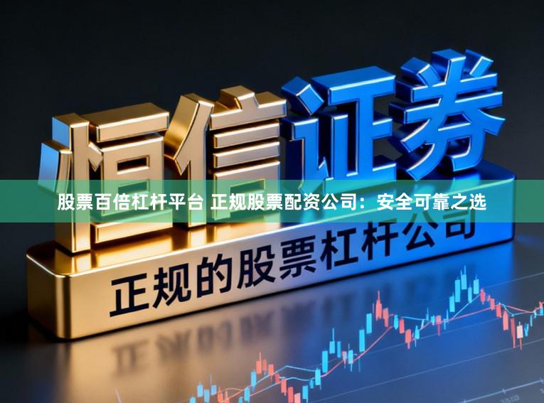 股票百倍杠杆平台 正规股票配资公司：安全可靠之选