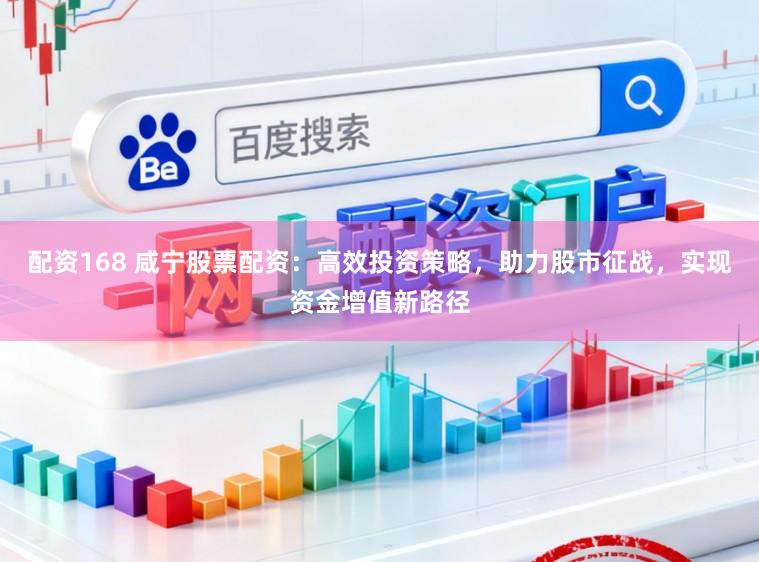 配资168 咸宁股票配资：高效投资策略，助力股市征战，实现资金增值新路径