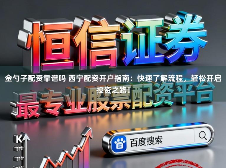 金勺子配资靠谱吗 西宁配资开户指南：快速了解流程，轻松开启投资之路！
