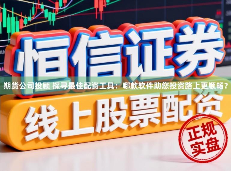 期货公司投顾 探寻最佳配资工具：哪款软件助您投资路上更顺畅？