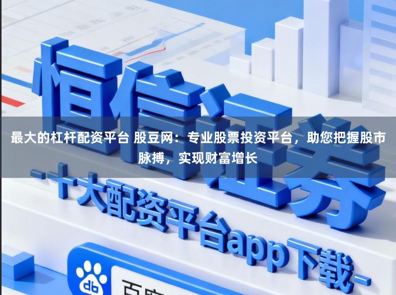 最大的杠杆配资平台 股豆网：专业股票投资平台，助您把握股市脉搏，实现财富增长